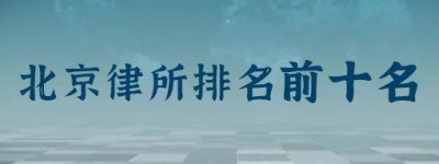 北京前十名律师事务所排名：主任律师是谁？律所地址？