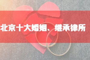 北京十大婚姻继承律师事务所排名：胜诉率高、口碑好的婚姻诉讼律师